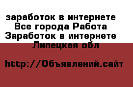  заработок в интернете - Все города Работа » Заработок в интернете   . Липецкая обл.